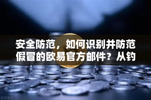 安全防范，如何识别并防范假冒的欧易官方邮件？从钓鱼陷阱到资金安全的终极指南