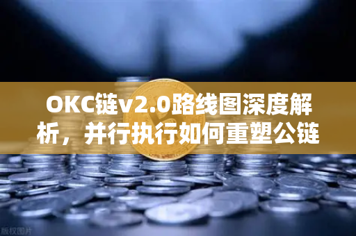 OKC链v2.0路线图深度解析，并行执行如何重塑公链吞吐量新标杆