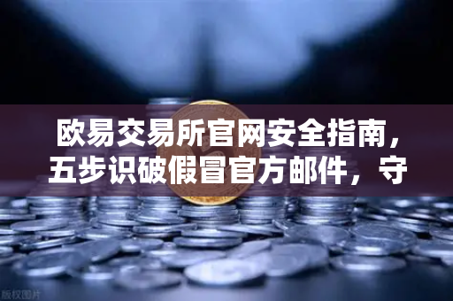 欧易交易所官网安全指南，五步识破假冒官方邮件，守护数字资产第一道防线