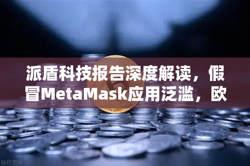 派盾科技报告深度解读，假冒MetaMask应用泛滥，欧易交易所安全防线全解析