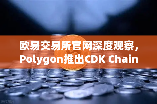欧易交易所官网深度观察，Polygon推出CDK Chain，游戏赛道迎来链上爆发新纪元