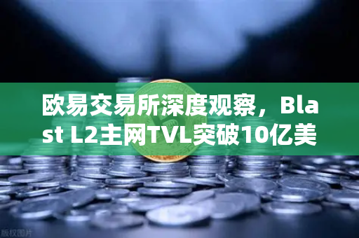 欧易交易所深度观察，Blast L2主网TVL突破10亿美元，原生收益模式重塑DeFi格局