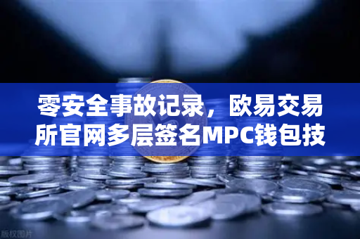 零安全事故记录，欧易交易所官网多层签名MPC钱包技术架构全解密