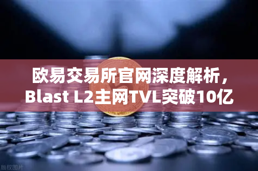 欧易交易所官网深度解析，Blast L2主网TVL突破10亿美元，原生收益模式为何引发狂潮？