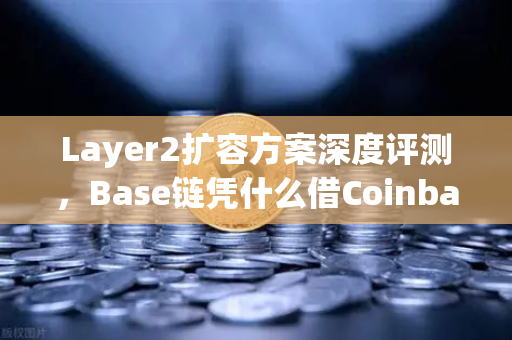 Layer2扩容方案深度评测，Base链凭什么借Coinbase背景异军突起？