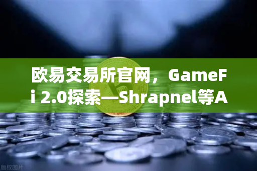 欧易交易所官网，GameFi 2.0探索—Shrapnel等AAA级链游开发进度深度追踪