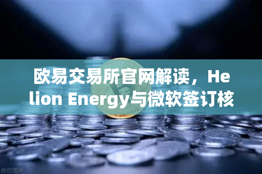 欧易交易所官网解读，Helion Energy与微软签订核聚变供电协议，清洁能源革命加速落地