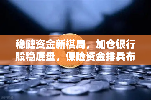 稳健资金新棋局，加仓银行股稳底盘，保险资金排兵布阵策略出炉，加密资产能否成为下一站？