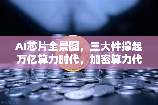 AI芯片全景图，三大件撑起万亿算力时代，加密算力代币价值重估