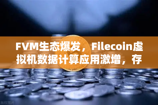 FVM生态爆发，Filecoin虚拟机数据计算应用激增，存储网络迈向算力新时代