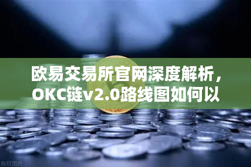 欧易交易所官网深度解析，OKC链v2.0路线图如何以并行执行重塑公链性能标杆