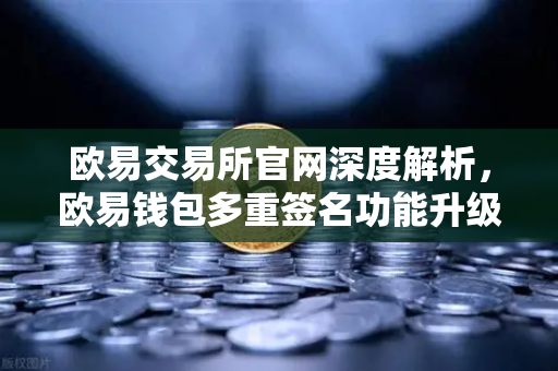 欧易交易所官网深度解析，欧易钱包多重签名功能升级，开启数字资产安全新时代