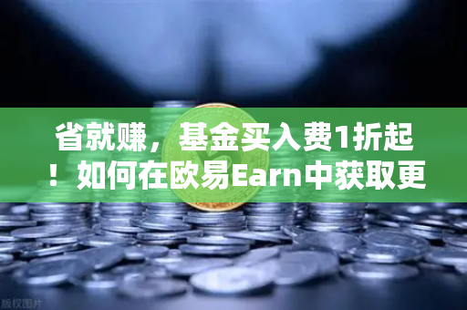 省就赚，基金买入费1折起！如何在欧易Earn中获取更高理财收益？