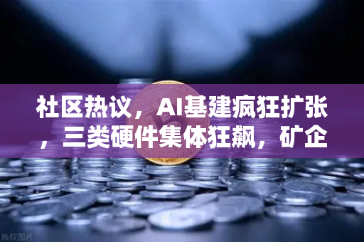 社区热议，AI基建疯狂扩张，三类硬件集体狂飙，矿企转型算力租赁？