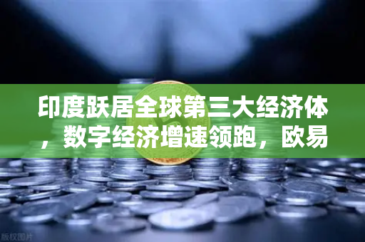 印度跃居全球第三大经济体，数字经济增速领跑，欧易交易所官网视角下的亚洲金融新格局