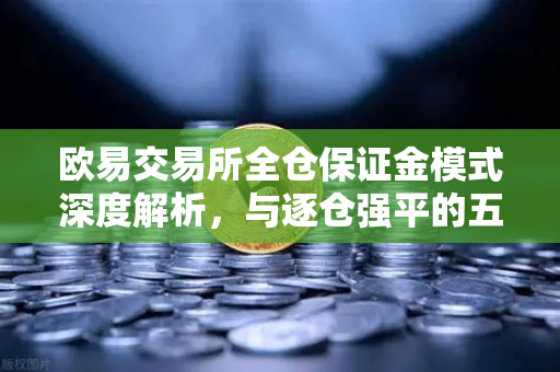 欧易交易所全仓保证金模式深度解析，与逐仓强平的五大核心差异