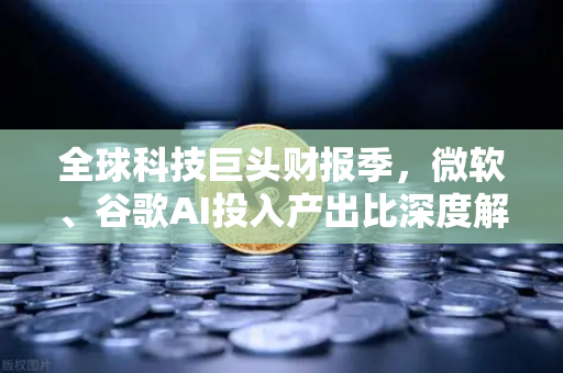 全球科技巨头财报季，微软、谷歌AI投入产出比深度解析—欧易交易所视角下的资本与技术博弈