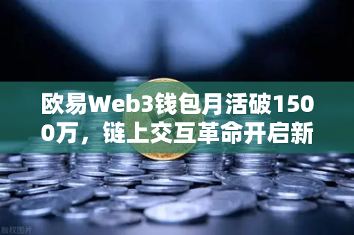 欧易Web3钱包月活破1500万，链上交互革命开启新篇章
