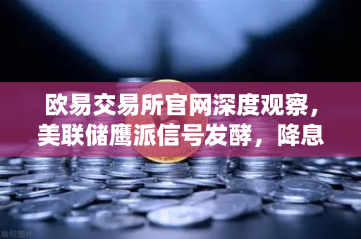 欧易交易所官网深度观察，美联储鹰派信号发酵，降息预期推迟至年底，加密市场如何演绎新格局？