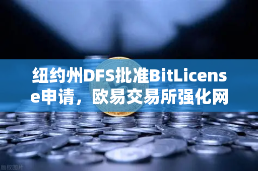 纽约州DFS批准BitLicense申请，欧易交易所强化网络安保迎接合规新纪元