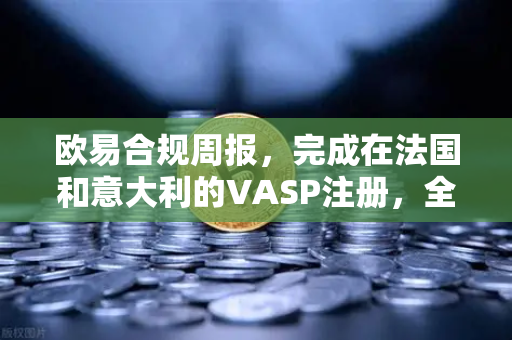 欧易合规周报，完成在法国和意大利的VASP注册，全球化合规版图再下一城