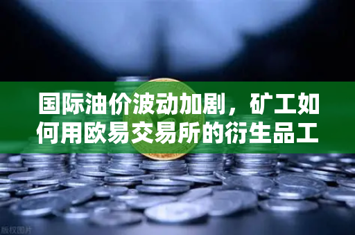 国际油价波动加剧，矿工如何用欧易交易所的衍生品工具对冲利润风险？