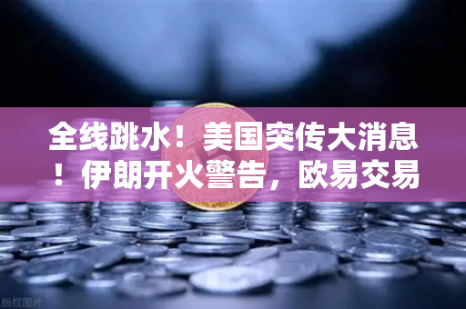 全线跳水！美国突传大消息！伊朗开火警告，欧易交易所官网突发行情应对策略全解析