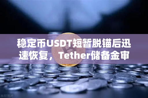 稳定币USDT短暂脱锚后迅速恢复，Tether储备金审计报告揭示市场韧性