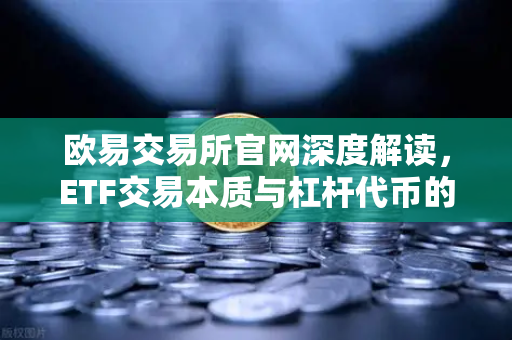 欧易交易所官网深度解读，ETF交易本质与杠杆代币的实战策略选择