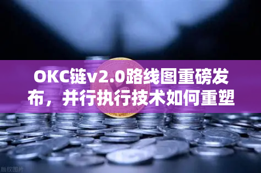OKC链v2.0路线图重磅发布，并行执行技术如何重塑公链性能新标杆？