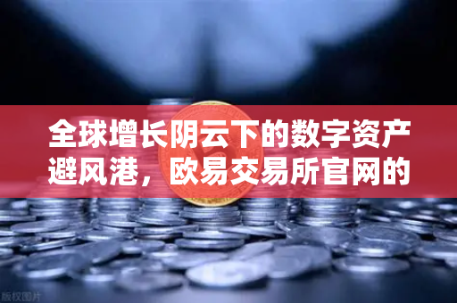 全球增长阴云下的数字资产避风港，欧易交易所官网的战略应对与投资者启示