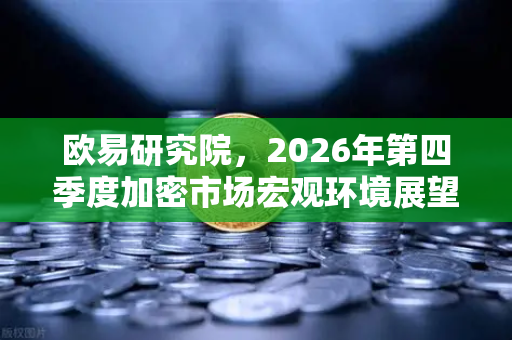 欧易研究院，2026年第四季度加密市场宏观环境展望—流动性拐点与合规红利下的战略布局