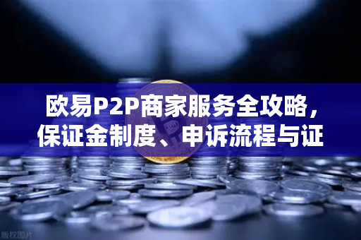 欧易P2P商家服务全攻略，保证金制度、申诉流程与证据提交要点