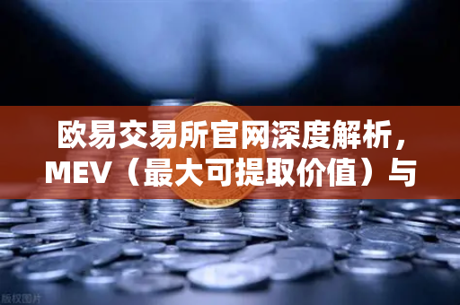欧易交易所官网深度解析，MEV（最大可提取价值）与三明治攻击的完整指南