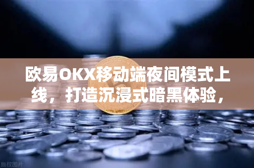 欧易OKX移动端夜间模式上线，打造沉浸式暗黑体验，开启交易新视界