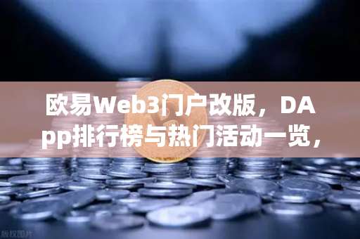 欧易Web3门户改版，DApp排行榜与热门活动一览，开启去中心化生态新篇章