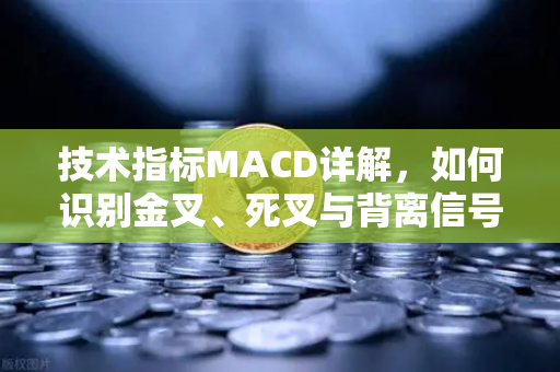 技术指标MACD详解，如何识别金叉、死叉与背离信号？掌握交易核心工具