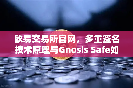欧易交易所官网，多重签名技术原理与Gnosis Safe如何保障DAO资金安全？