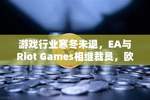 游戏行业寒冬未退，EA与Riot Games相继裁员，欧易交易所官网解析行业变局