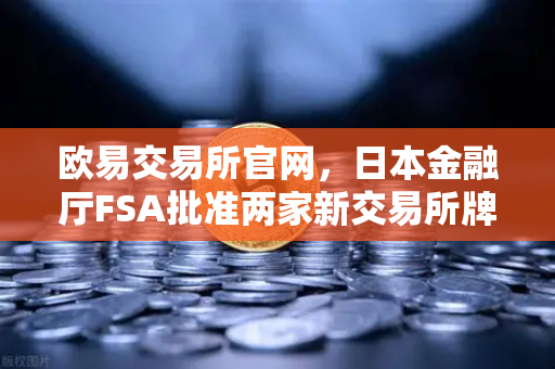 欧易交易所官网，日本金融厅FSA批准两家新交易所牌照，市场竞争加剧