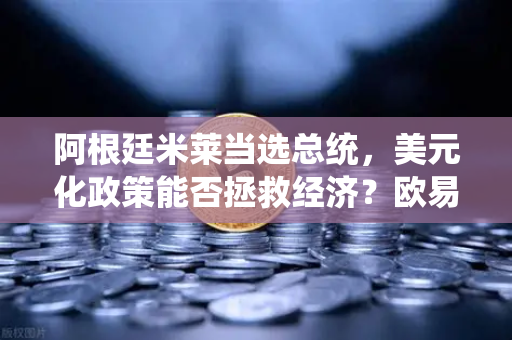 阿根廷米莱当选总统，美元化政策能否拯救经济？欧易交易所官网深度解析