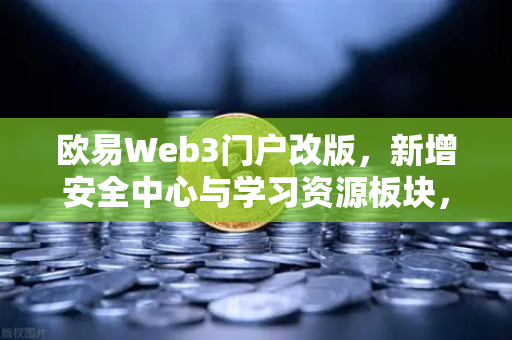 欧易Web3门户改版，新增安全中心与学习资源板块，重塑数字资产管理新体验