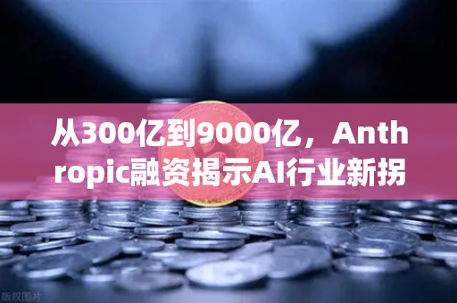 从300亿到9000亿，Anthropic融资揭示AI行业新拐点，欧易交易所深度解读市场信号