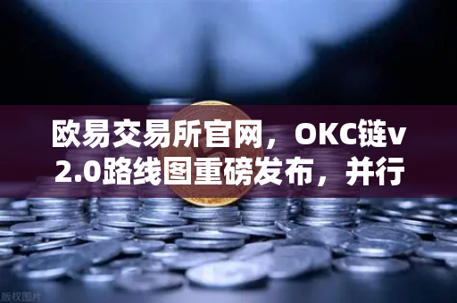 欧易交易所官网，OKC链v2.0路线图重磅发布，并行执行引领吞吐量革命