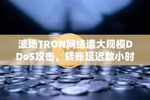 波场TRON网络遭大规模DDoS攻击，转账延迟数小时，欧易交易所如何应对？