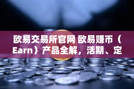 欧易交易所官网 欧易赚币（Earn）产品全解，活期、定期与结构化理财的收益对比