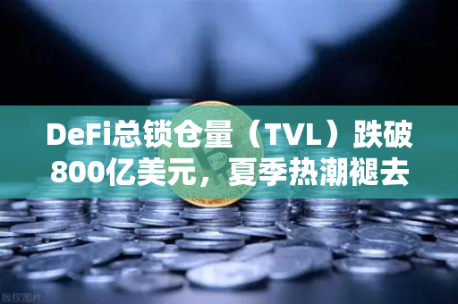 DeFi总锁仓量（TVL）跌破800亿美元，夏季热潮褪去，市场步入冷思考期