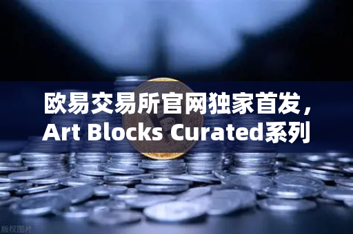 欧易交易所官网独家首发，Art Blocks Curated系列新艺术家作品，数字艺术收藏新纪元