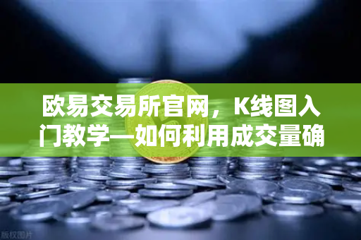 欧易交易所官网，K线图入门教学—如何利用成交量确认价格突破的有效性？