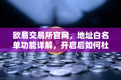 欧易交易所官网，地址白名单功能详解，开启后如何杜绝误转给骗子？